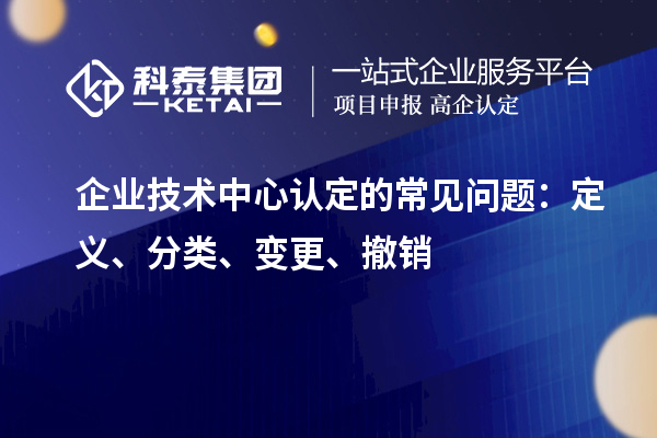 企业技术中心认定的常见问题:定义、分类、变更、撤销