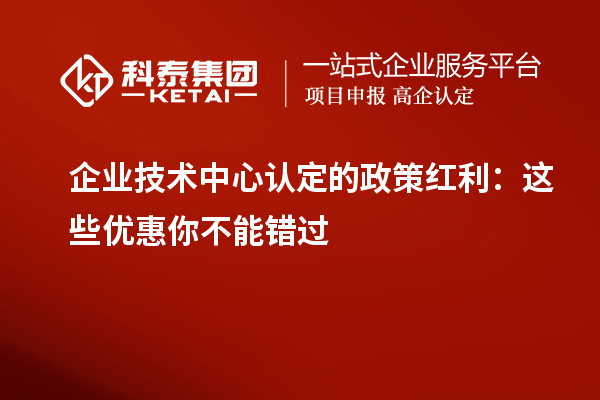 企业技术中心认定的政策红利:这些优惠你不能错过