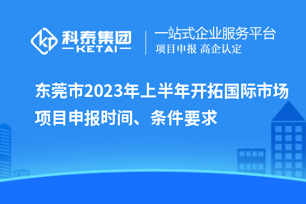 东莞市2023年上半年开拓国际市场<a href=//jiuyouhuitech.com/shenbao.html target=_blank class=infotextkey>项目申报</a>时间、条件要求