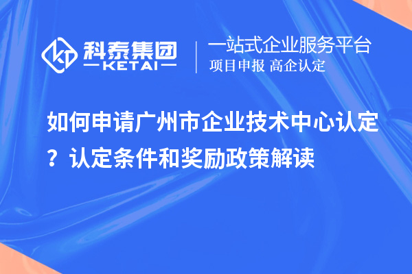 如何申请广州市企业技术中心认定?认定条件和奖励政策解读