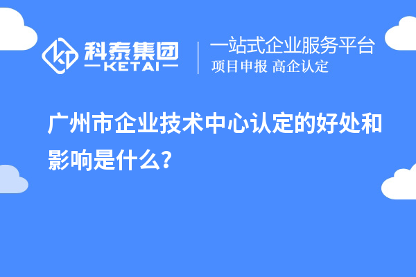 广州市企业技术中心认定的好处和影响是什么?