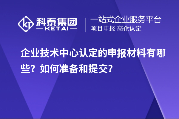 企业技术中心认定的申报材料有哪些?如何准备和提交?
