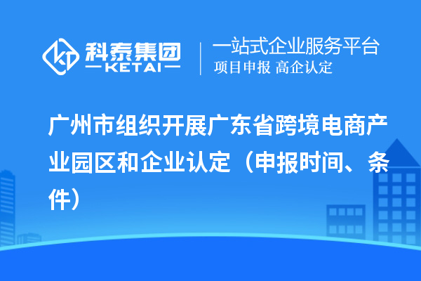 广州市组织开展广东省跨境电商产业园区和企业认定(申报时间、条件)