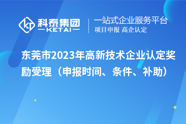 东莞市2023年高新技术企业认定奖励受理（申报时间、条件、补助）