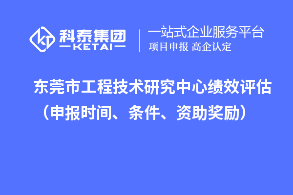 东莞市工程技术研究中心绩效评估(申报时间、条件、资助奖励)