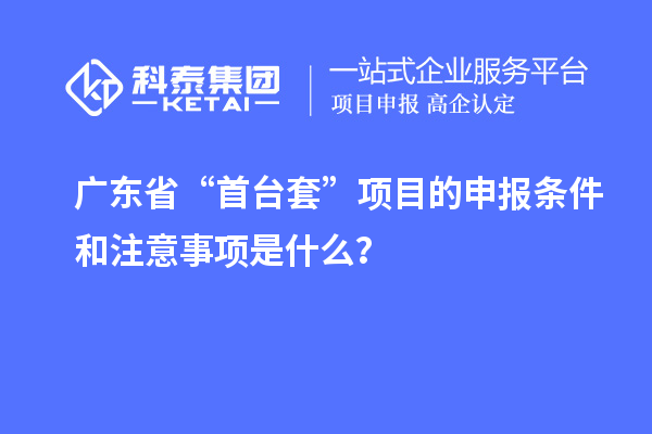 广东省“<a href=//jiuyouhuitech.com/stt/ target=_blank class=infotextkey>首台套</a>”项目的申报条件和注意事项是什么?