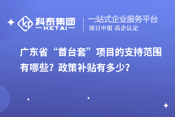 广东省“首台套”项目的支持范围有哪些?政策补贴有多少?