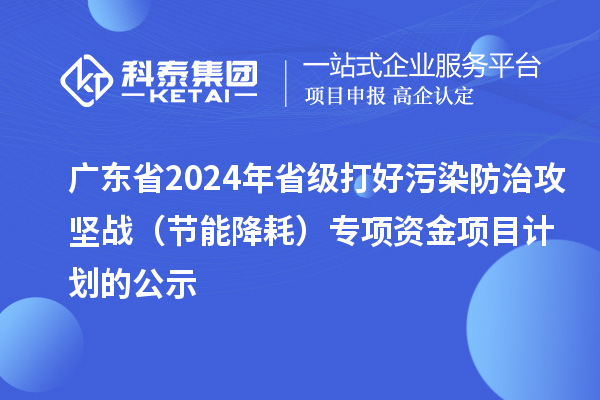 广东省2024年省级打好污染防治攻坚战(节能降耗)专项资金项目计划的公示