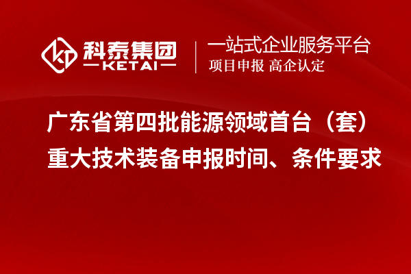 广东省第四批能源领域首台(套)重大技术装备申报时间、条件要求