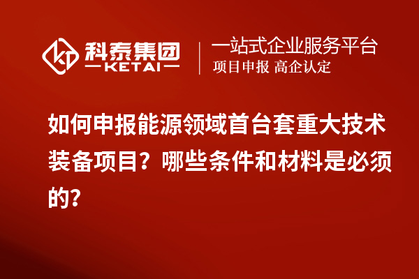 如何申报能源领域首台套重大技术装备项目?哪些条件和材料是必须的?
