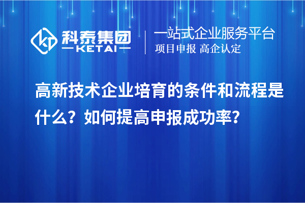 高新技术企业培育的条件和流程是什么?如何提高申报成功率?