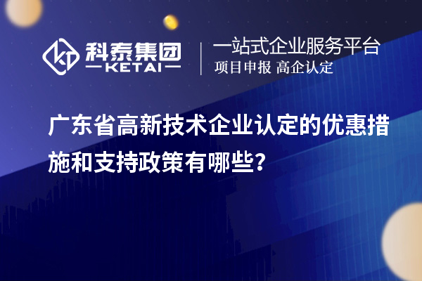 广东省高新技术企业认定的优惠措施和支持政策有哪些?