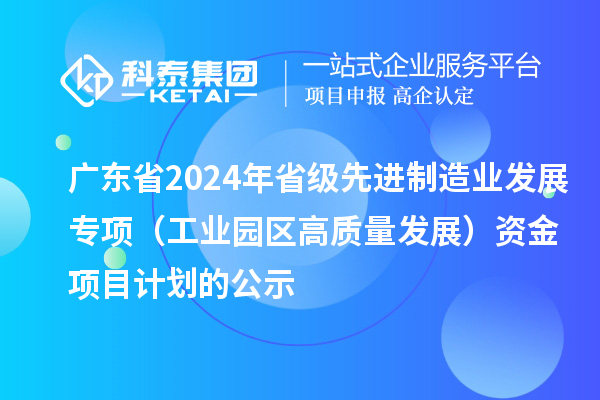 广东省2024年省级先进制造业发展专项(工业园区高质量发展)资金项目计划的公示