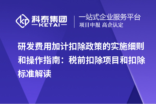 <a href=//jiuyouhuitech.com/fuwu/jiajikouchu.html target=_blank class=infotextkey>研发费用加计扣除</a>政策的实施细则和操作指南:税前扣除项目和扣除标准解读