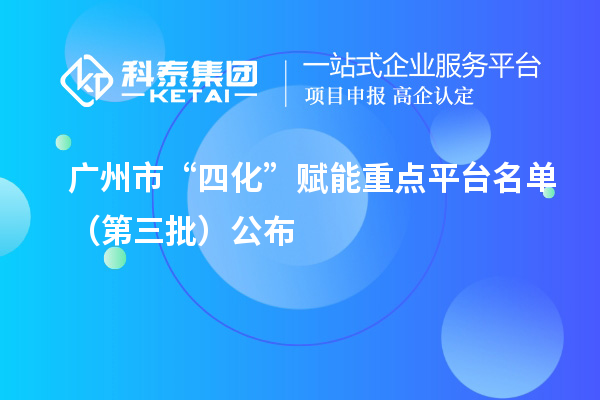 广州市“四化”赋能重点平台名单(第三批)公布