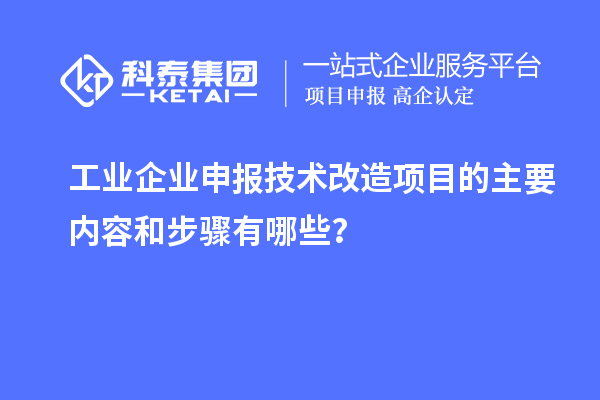工业企业申报技术改造项目的主要内容和步骤有哪些?