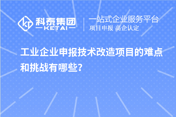 工业企业申报技术改造项目的难点和挑战有哪些?
