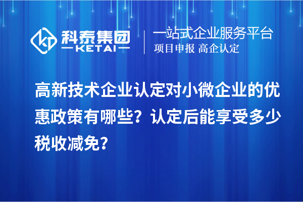 <a href=//jiuyouhuitech.com target=_blank class=infotextkey>高新技术企业认定</a>对小微企业的优惠政策有哪些?认定后能享受多少税收减免?