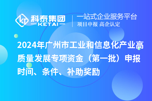 2024年广州市工业和信息化产业高质量发展专项资金(第一批)申报时间、条件、补助奖励
