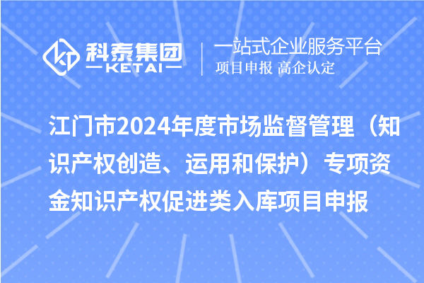 江门市2024年度省级市场监督管理(知识产权创造、运用和保护)专项资金下放市县知识产权促进类入库<a href=//jiuyouhuitech.com/shenbao.html target=_blank class=infotextkey>项目申报</a>时间、条件、奖励