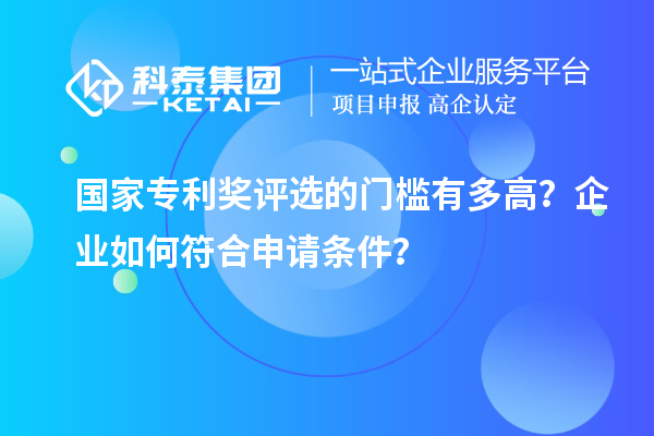 国家专利奖评选的门槛有多高?企业如何符合申请条件?