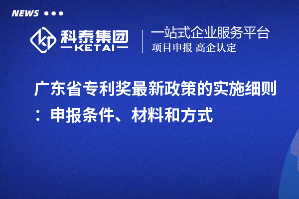 广东省专利奖最新政策的实施细则:申报条件、材料和方式