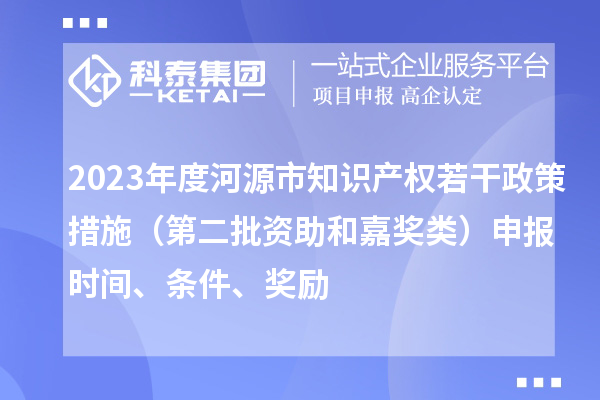 2023年度河源市知识产权若干政策措施(第二批资助和嘉奖类)申报时间、条件、奖励
