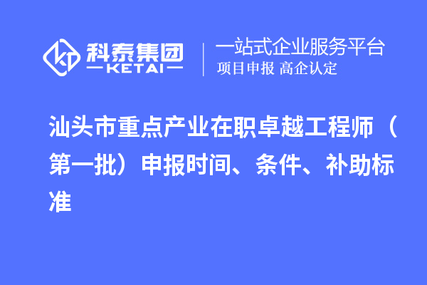 汕头市重点产业在职卓越工程师(第一批)申报时间、条件、补助标准
