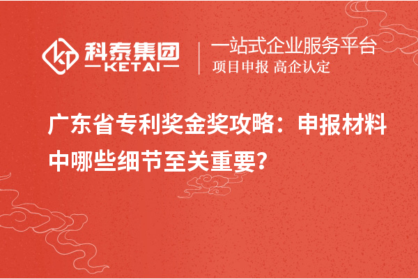 广东省专利奖金奖攻略:申报材料中哪些细节至关重要?