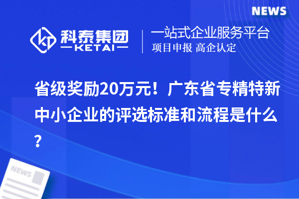 省级奖励20万元!广东省专精特新中小企业的评选标准和流程是什么?