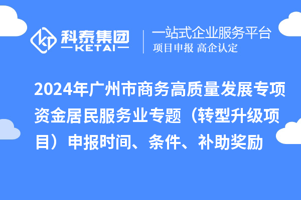 2024年广州市商务高质量发展专项资金居民服务业专题(转型升级项目)申报时间、条件、补助奖励