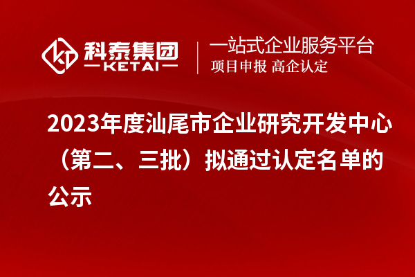 2023年度汕尾市企业研究开发中心(第二、三批)拟通过认定名单的公示