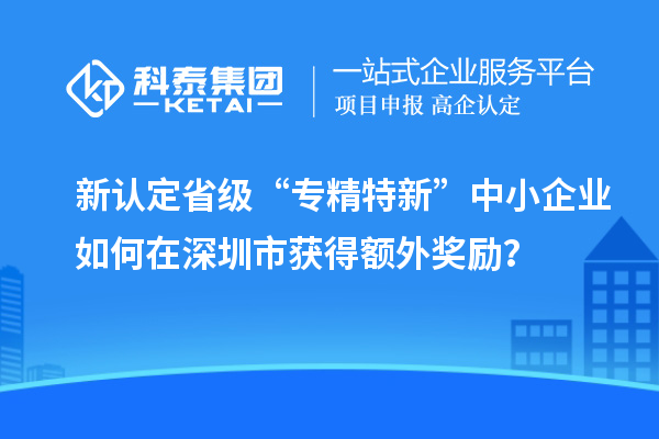 新认定省级“专精特新”中小企业如何在深圳市获得额外奖励?