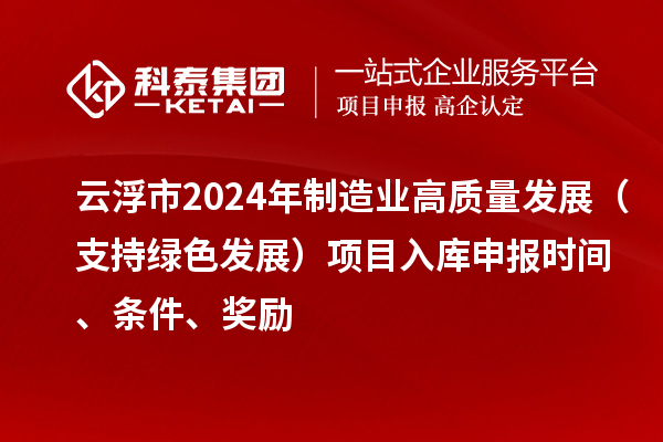 云浮市2024年制造业高质量发展(支持绿色发展)项目入库申报时间、条件、奖励