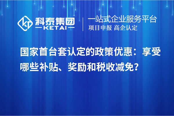 国家首台套认定的政策优惠:享受哪些补贴、奖励和税收减免?