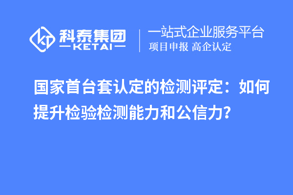 国家首台套认定的检测评定:如何提升检验检测能力和公信力?