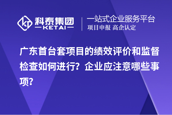 广东<a href=//jiuyouhuitech.com/stt/ target=_blank class=infotextkey>首台套</a>项目的绩效评价和监督检查如何进行?企业应注意哪些事项?