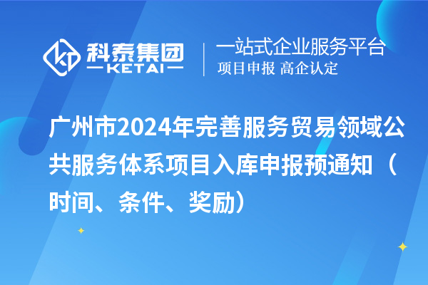 广州市2024年完善服务贸易领域公共服务体系项目入库申报预通知(时间、条件、奖励)