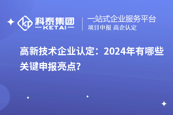 高新技术企业认定:2024年有哪些关键申报亮点?