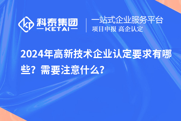 2024年高新技术企业认定要求有哪些?需要注意什么?