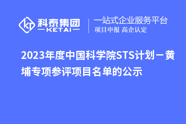 2023年度中国科学院STS计划-黄埔专项参评项目名单的公示