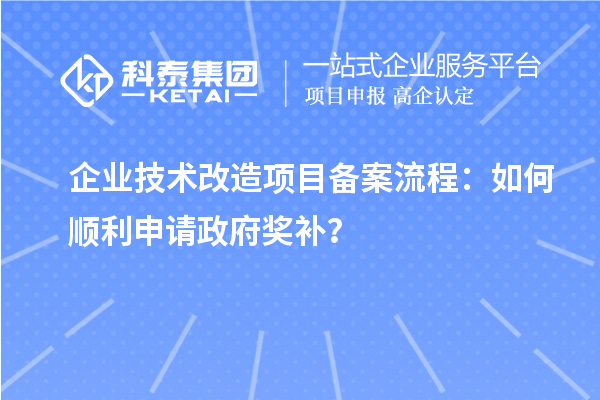 企业技术改造项目备案流程:如何顺利申请政府奖补?