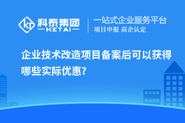 企业技术改造项目备案后可以获得哪些实际优惠?