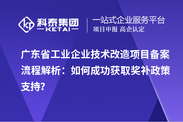 广东省工业企业技术改造项目备案流程解析:如何成功获取奖补政策支持?