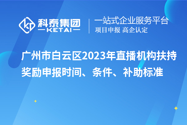 广州市白云区2023年直播机构扶持奖励申报时间、条件、补助标准