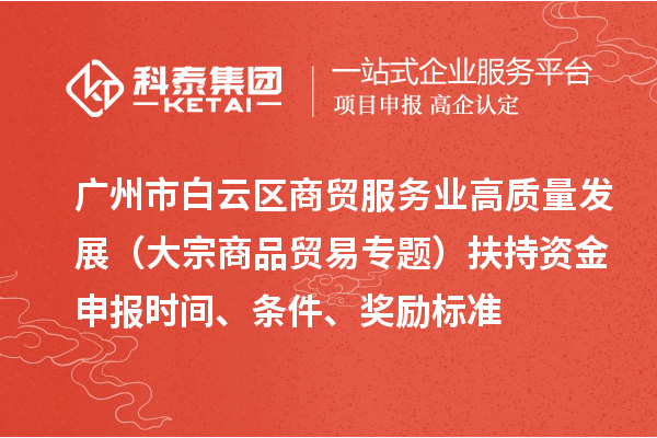 广州市白云区商贸服务业高质量发展(大宗商品贸易专题)扶持资金申报时间、条件、奖励标准