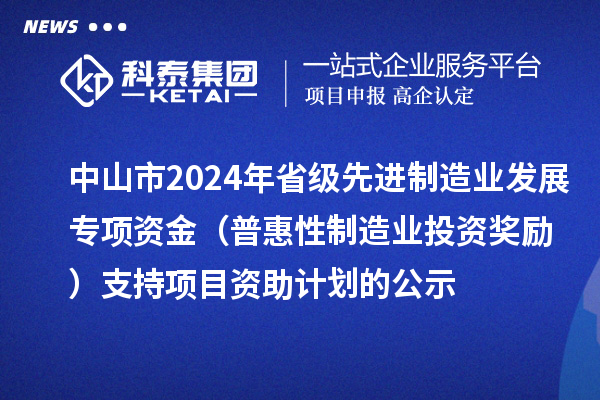 中山市2024年省级先进制造业发展专项资金(普惠性制造业投资奖励)支持项目资助计划的公示
