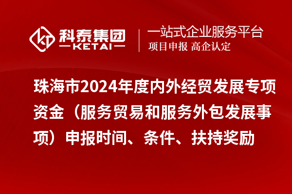 珠海市2024年度内外经贸发展专项资金(服务贸易和服务外包发展事项)申报时间、条件、扶持奖励