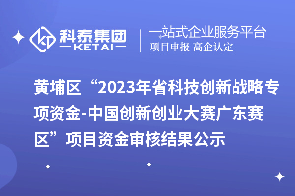 黄埔区“2023年省科技创新战略专项资金(基础与应用基础研究重大项目等)-中国创新创业大赛广东赛区”项目资金审核结果公示