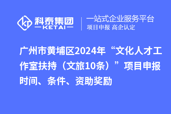 广州市黄埔区2024年“文化人才工作室扶持(文旅10条)”项目申报时间、条件、资助奖励